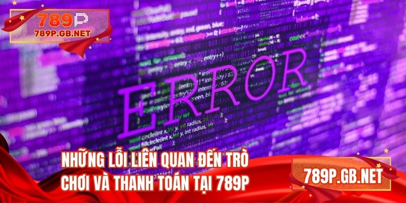 Những lỗi liên quan đến trò chơi và thanh toán tại 789P